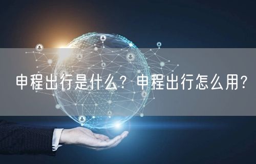 申程出行是什么？申程出行怎么用？