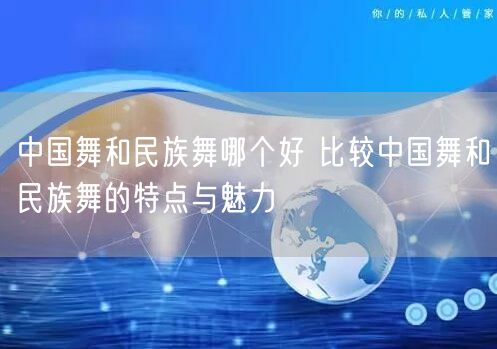 中国舞和民族舞哪个好 比较中国舞和民族舞的特点与魅力