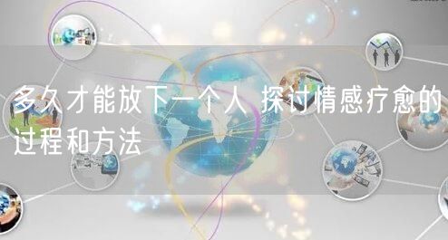 多久才能放下一个人 探讨情感疗愈的过程和方法