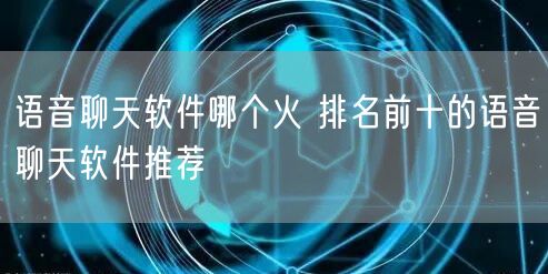 语音聊天软件哪个火 排名前十的语音聊天软件推荐