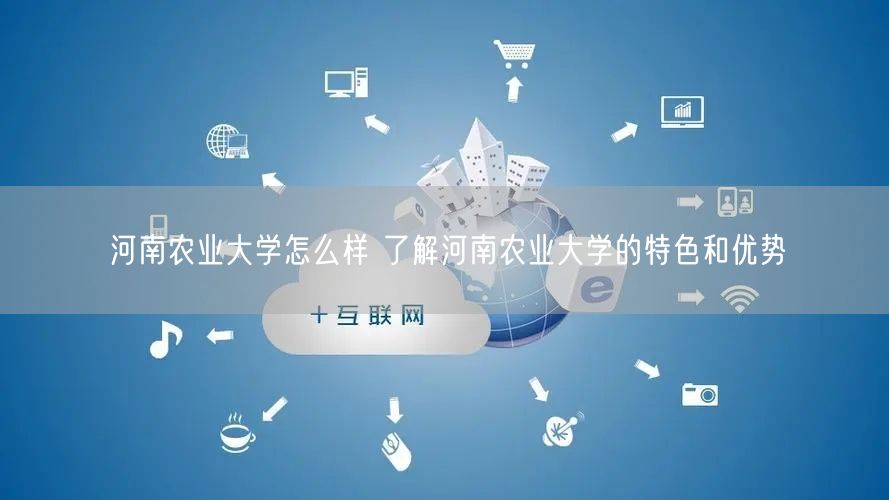 河南农业大学怎么样 了解河南农业大学的特色和优势