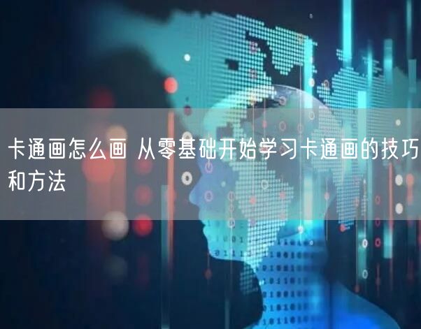 卡通画怎么画 从零基础开始学习卡通画的技巧和方法