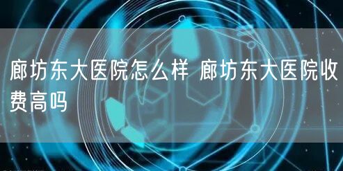 廊坊东大医院怎么样 廊坊东大医院收费高吗