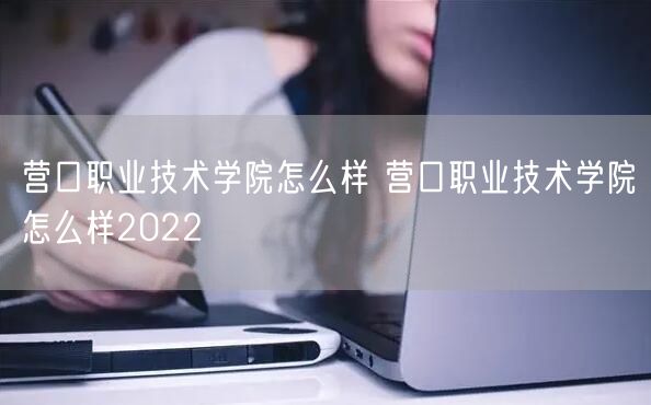 营口职业技术学院怎么样 营口职业技术学院怎么样2022