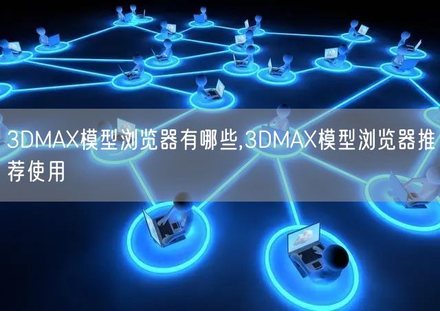 3DMAX模型浏览器有哪些,3DMAX模型浏览器推荐使用