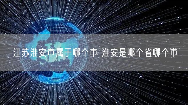 江苏淮安市属于哪个市 淮安是哪个省哪个市