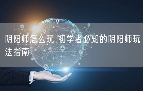 阴阳师怎么玩 初学者必知的阴阳师玩法指南