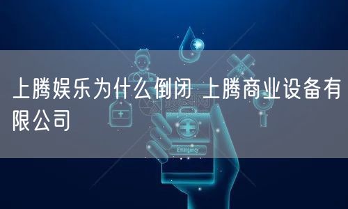 上腾娱乐为什么倒闭 上腾商业设备有限公司