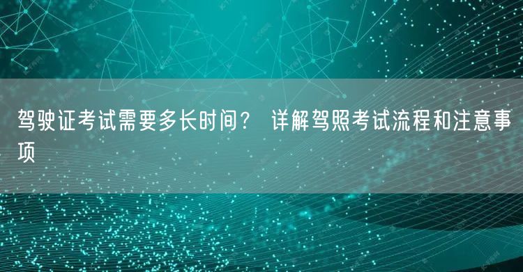 驾驶证考试需要多长时间？ 详解驾照考试流程和注意事项