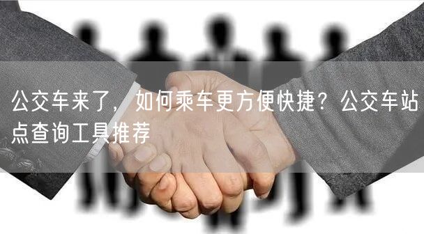 公交车来了，如何乘车更方便快捷？公交车站点查询工具推荐