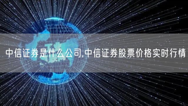 中信证券是什么公司,中信证券股票价格实时行情