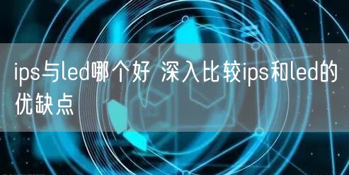 ips与led哪个好 深入比较ips和led的优缺点