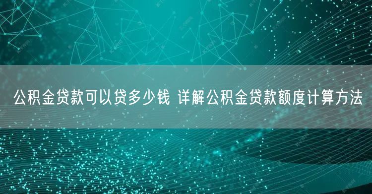 公积金贷款可以贷多少钱 详解公积金贷款额度计算方法