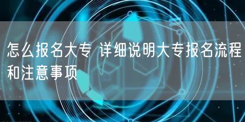 怎么报名大专 详细说明大专报名流程和注意事项