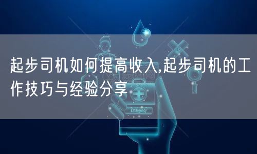 起步司机如何提高收入,起步司机的工作技巧与经验分享