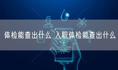 体检能查出什么 入职体检能查出什么