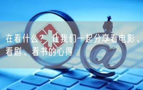 在看什么？ 让我们一起分享看电影、看剧、看书的心得