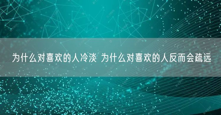 为什么对喜欢的人冷淡 为什么对喜欢的人反而会疏远