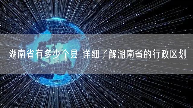 湖南省有多少个县 详细了解湖南省的行政区划