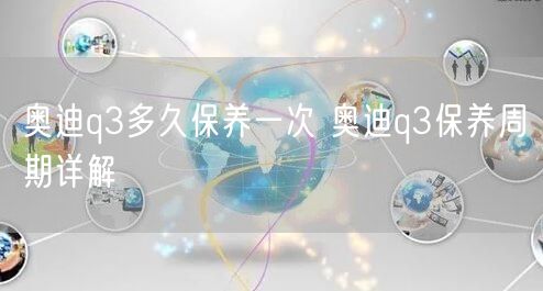 奥迪q3多久保养一次 奥迪q3保养周期详解