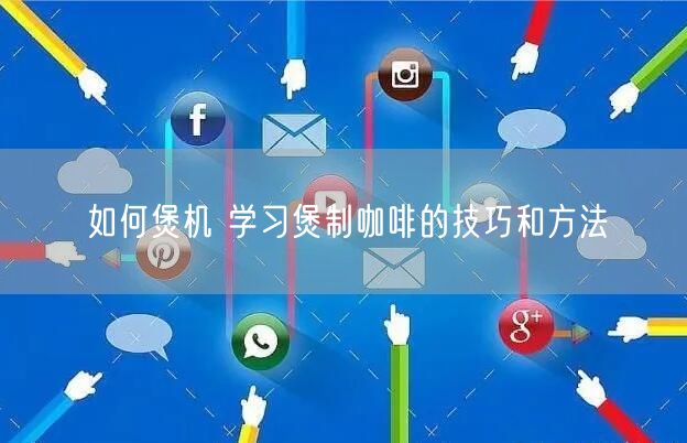 如何煲机 学习煲制咖啡的技巧和方法