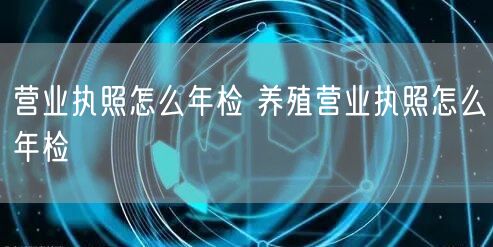 营业执照怎么年检 养殖营业执照怎么年检