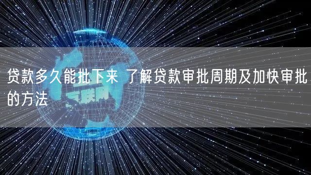 贷款多久能批下来 了解贷款审批周期及加快审批的方法