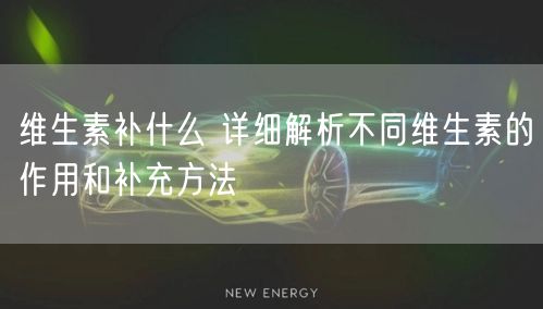 维生素补什么 详细解析不同维生素的作用和补充方法