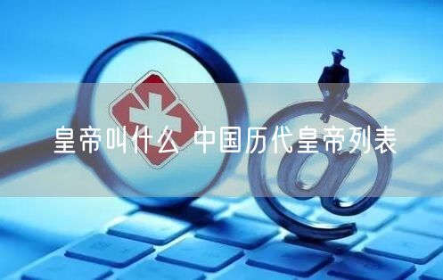 皇帝叫什么 中国历代皇帝列表