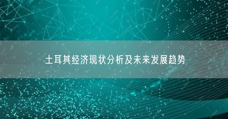 土耳其经济现状分析及未来发展趋势