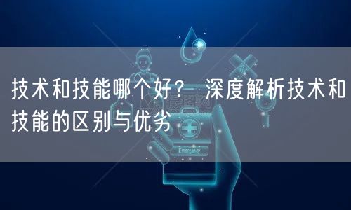 技术和技能哪个好？ 深度解析技术和技能的区别与优劣