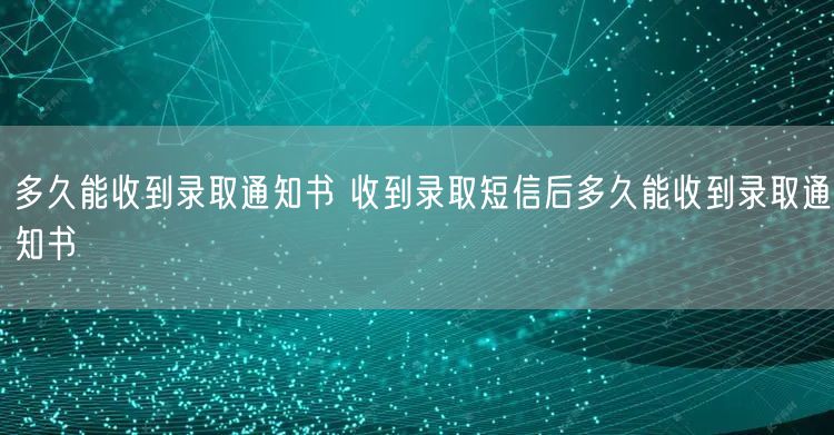 多久能收到录取通知书 收到录取短信后多久能收到录取通知书