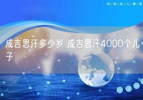 成吉思汗多少岁 成吉思汗4000个儿子