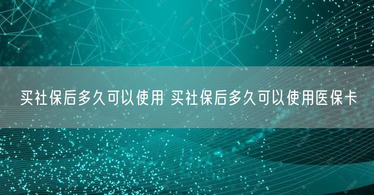 买社保后多久可以使用 买社保后多久可以使用医保卡