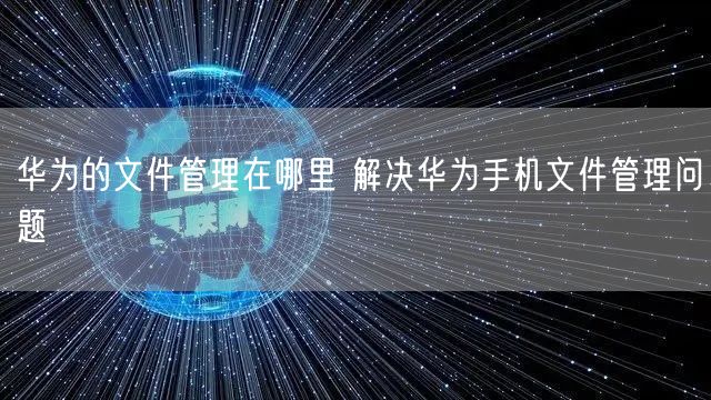 华为的文件管理在哪里 解决华为手机文件管理问题