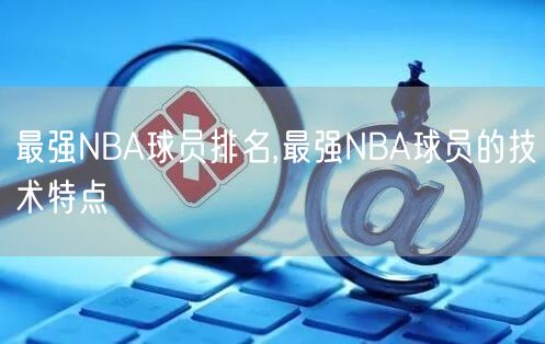 最强NBA球员排名,最强NBA球员的技术特点