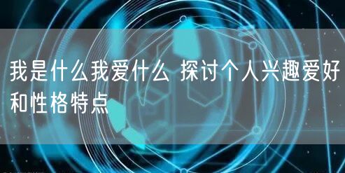 我是什么我爱什么 探讨个人兴趣爱好和性格特点