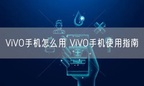 ViVO手机怎么用 ViVO手机使用指南