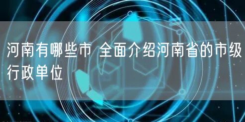 河南有哪些市 全面介绍河南省的市级行政单位