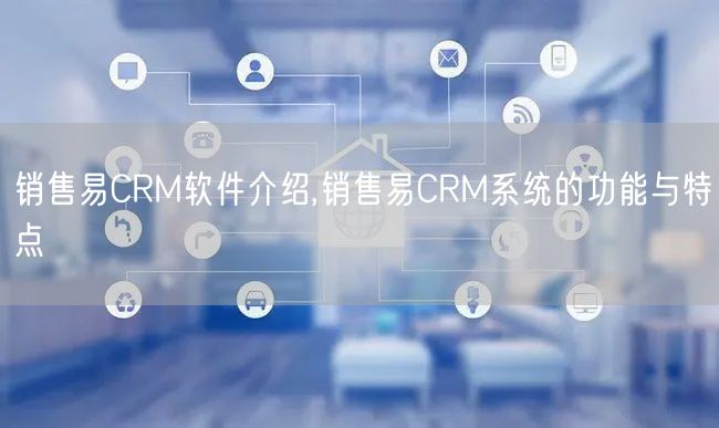 销售易CRM软件介绍,销售易CRM系统的功能与特点