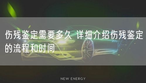 伤残鉴定需要多久 详细介绍伤残鉴定的流程和时间