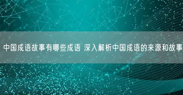 中国成语故事有哪些成语 深入解析中国成语的来源和故事