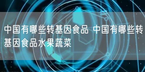 中国有哪些转基因食品 中国有哪些转基因食品水果蔬菜