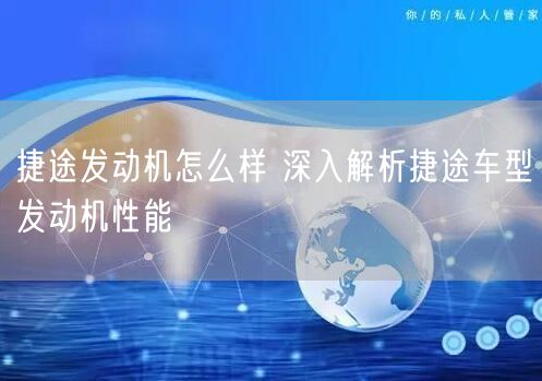 捷途发动机怎么样 深入解析捷途车型发动机性能