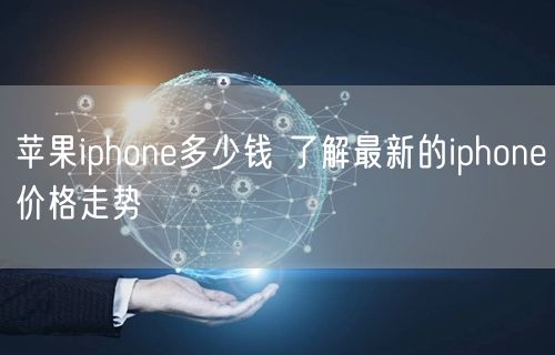 苹果iphone多少钱 了解最新的iphone价格走势