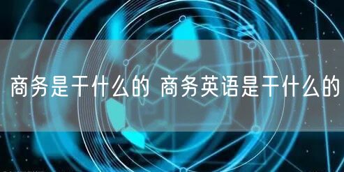 商务是干什么的 商务英语是干什么的