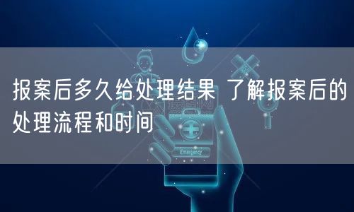 报案后多久给处理结果 了解报案后的处理流程和时间