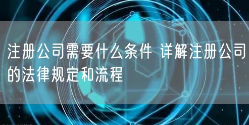 注册公司需要什么条件 详解注册公司的法律规定和流程