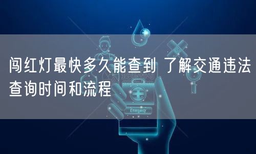 闯红灯最快多久能查到 了解交通违法查询时间和流程