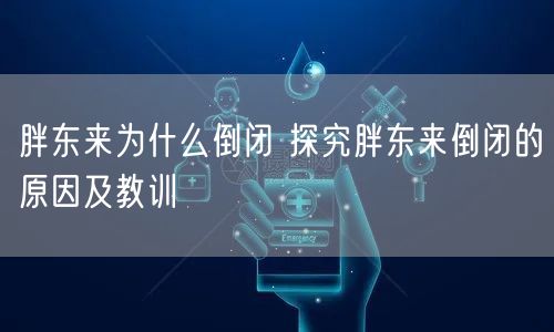 胖东来为什么倒闭 探究胖东来倒闭的原因及教训